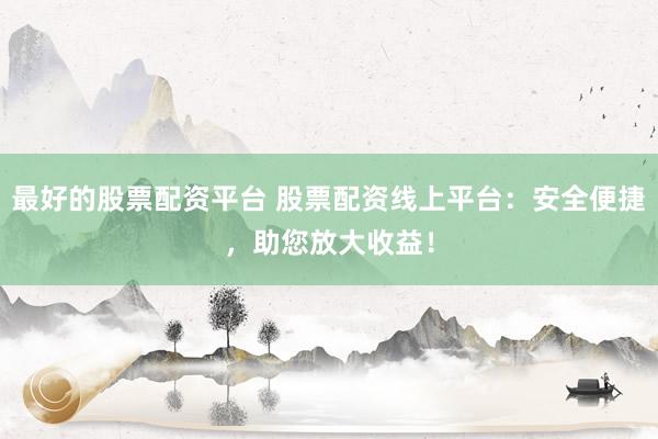 最好的股票配资平台 股票配资线上平台：安全便捷，助您放大收益！