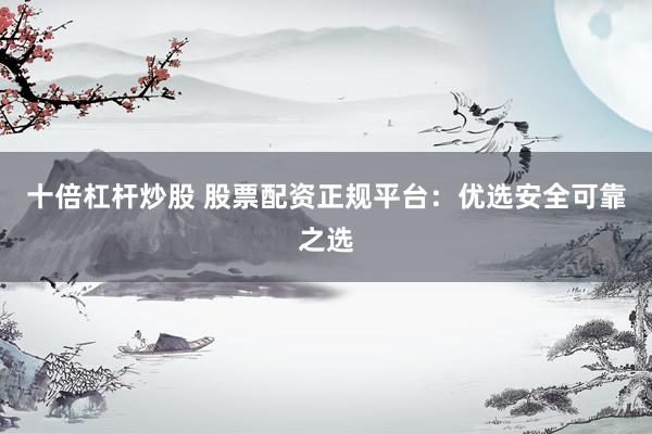 十倍杠杆炒股 股票配资正规平台：优选安全可靠之选