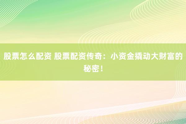 股票怎么配资 股票配资传奇：小资金撬动大财富的秘密！