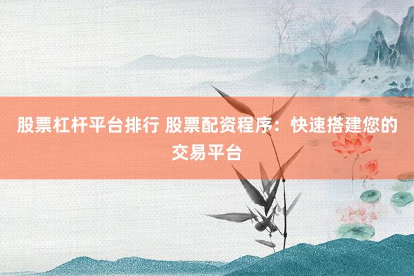 股票杠杆平台排行 股票配资程序：快速搭建您的交易平台