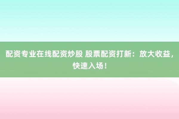 配资专业在线配资炒股 股票配资打新：放大收益，快速入场！