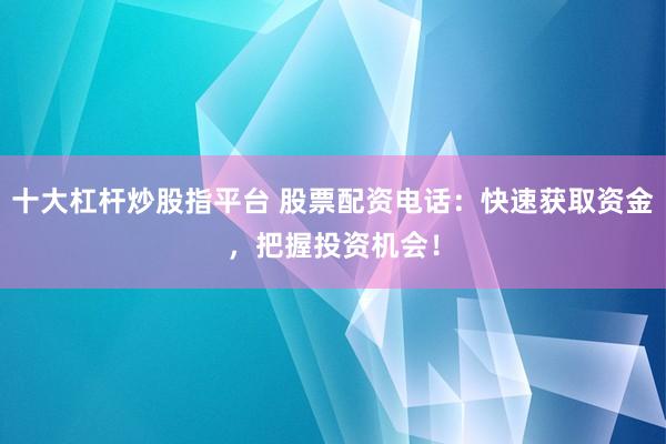 十大杠杆炒股指平台 股票配资电话：快速获取资金，把握投资机会！