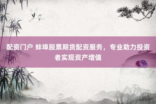 配资门户 蚌埠股票期货配资服务，专业助力投资者实现资产增值