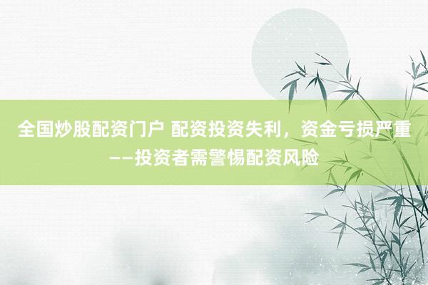 全国炒股配资门户 配资投资失利，资金亏损严重——投资者需警惕配资风险