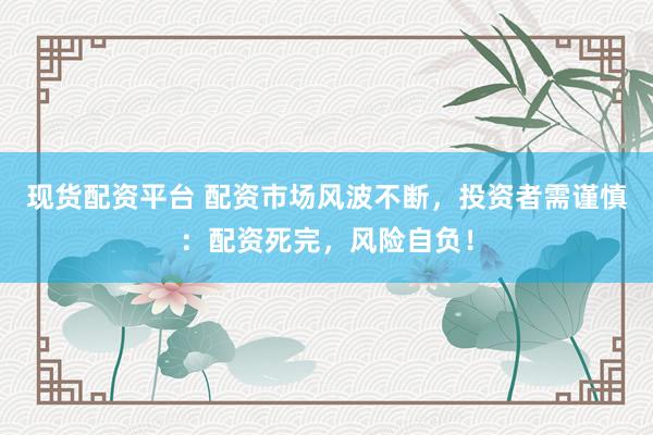 现货配资平台 配资市场风波不断，投资者需谨慎：配资死完，风险自负！