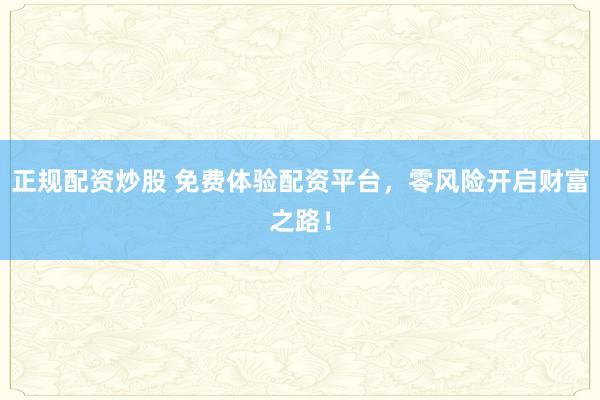 正规配资炒股 免费体验配资平台，零风险开启财富之路！