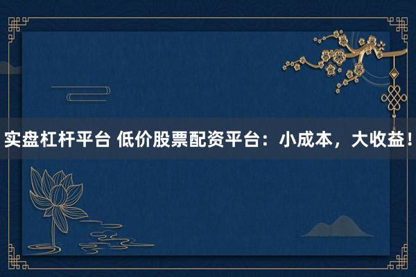 实盘杠杆平台 低价股票配资平台：小成本，大收益！