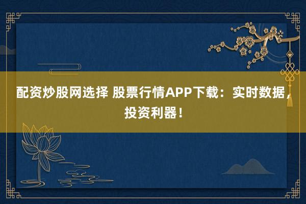 配资炒股网选择 股票行情APP下载：实时数据，投资利器！