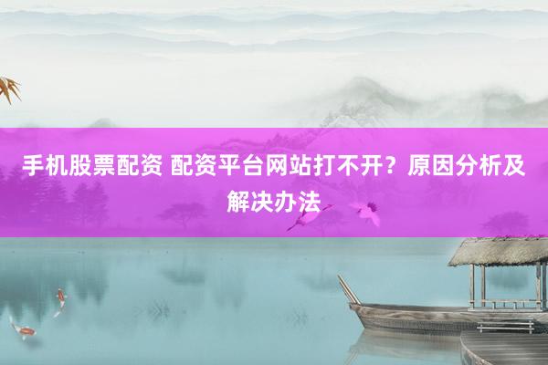 手机股票配资 配资平台网站打不开？原因分析及解决办法
