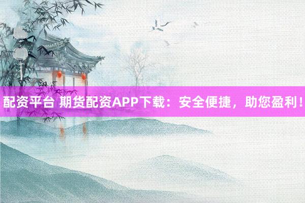 配资平台 期货配资APP下载：安全便捷，助您盈利！