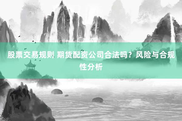 股票交易规则 期货配资公司合法吗？风险与合规性分析