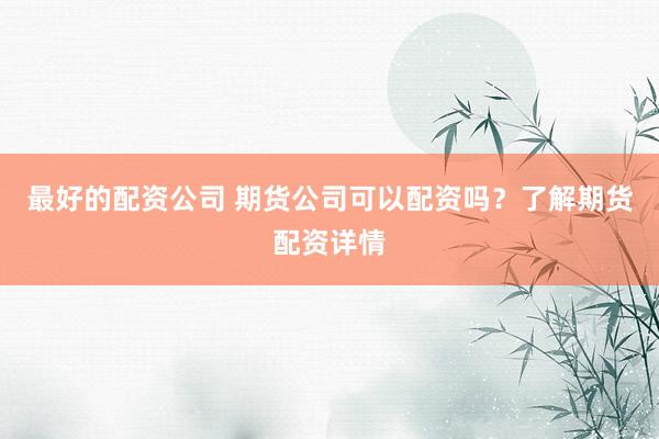 最好的配资公司 期货公司可以配资吗？了解期货配资详情