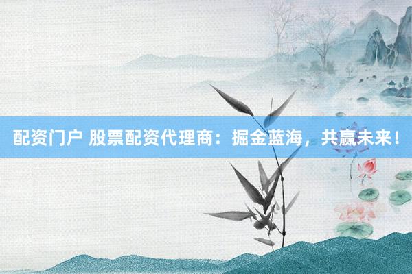 配资门户 股票配资代理商：掘金蓝海，共赢未来！