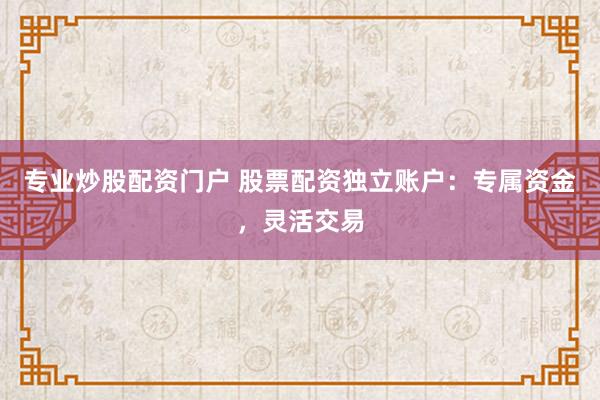 专业炒股配资门户 股票配资独立账户：专属资金，灵活交易