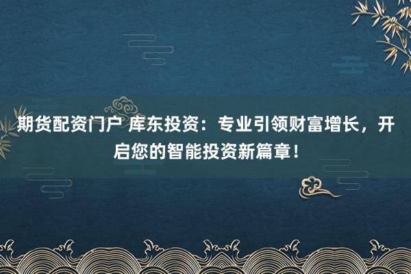 期货配资门户 库东投资：专业引领财富增长，开启您的智能投资新篇章！