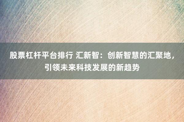 股票杠杆平台排行 汇新智：创新智慧的汇聚地，引领未来科技发展的新趋势
