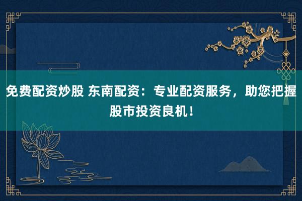 免费配资炒股 东南配资：专业配资服务，助您把握股市投资良机！