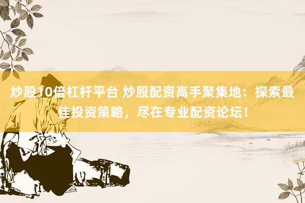 炒股10倍杠杆平台 炒股配资高手聚集地：探索最佳投资策略，尽在专业配资论坛！