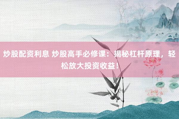 炒股配资利息 炒股高手必修课：揭秘杠杆原理，轻松放大投资收益！