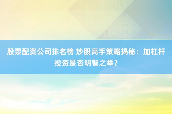 股票配资公司排名榜 炒股高手策略揭秘：加杠杆投资是否明智之举？
