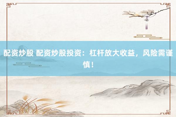 配资炒股 配资炒股投资：杠杆放大收益，风险需谨慎！