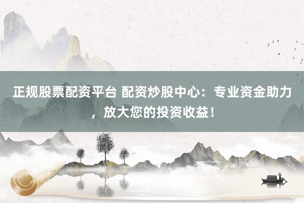 正规股票配资平台 配资炒股中心：专业资金助力，放大您的投资收益！