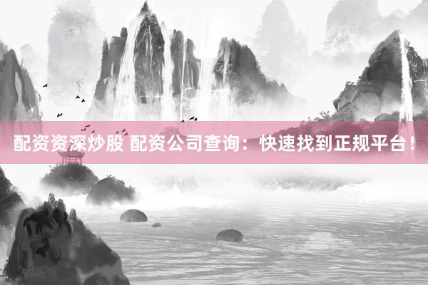 配资资深炒股 配资公司查询：快速找到正规平台！