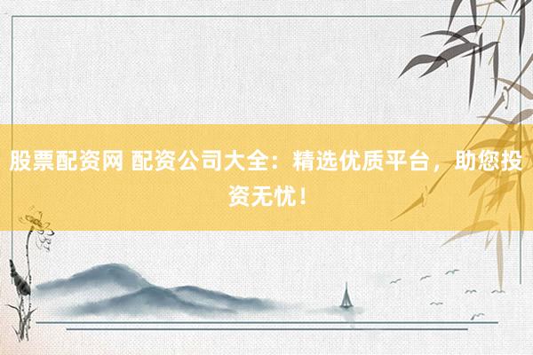 股票配资网 配资公司大全：精选优质平台，助您投资无忧！