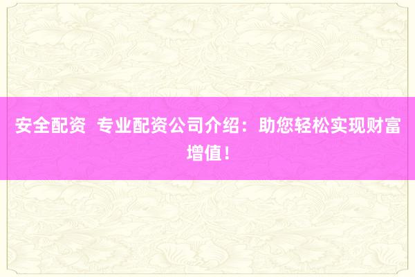 安全配资  专业配资公司介绍：助您轻松实现财富增值！