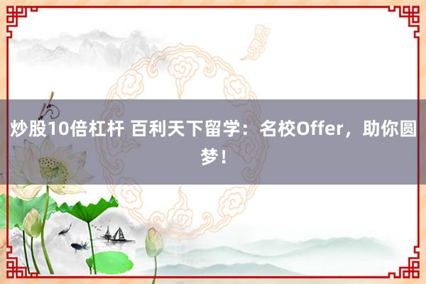 炒股10倍杠杆 百利天下留学：名校Offer，助你圆梦！