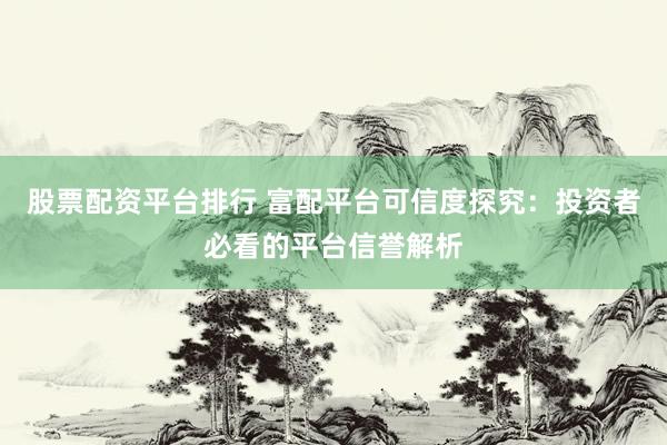 股票配资平台排行 富配平台可信度探究：投资者必看的平台信誉解析