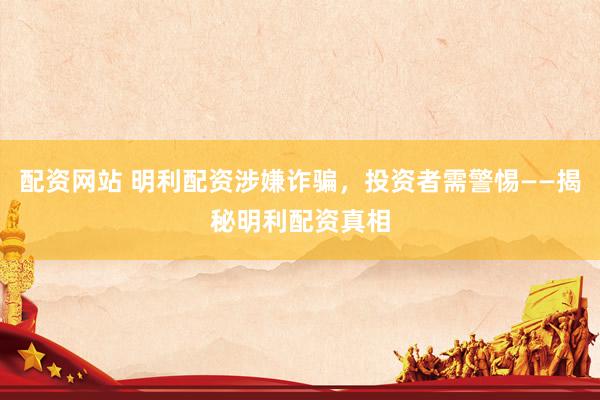 配资网站 明利配资涉嫌诈骗，投资者需警惕——揭秘明利配资真相