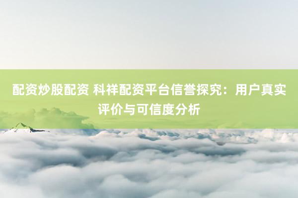 配资炒股配资 科祥配资平台信誉探究：用户真实评价与可信度分析