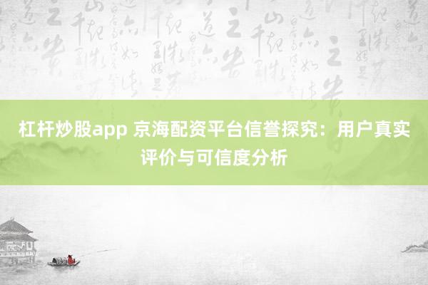 杠杆炒股app 京海配资平台信誉探究：用户真实评价与可信度分析