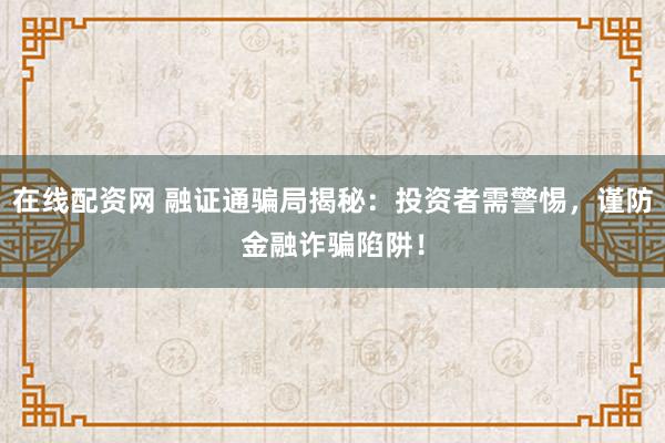 在线配资网 融证通骗局揭秘：投资者需警惕，谨防金融诈骗陷阱！