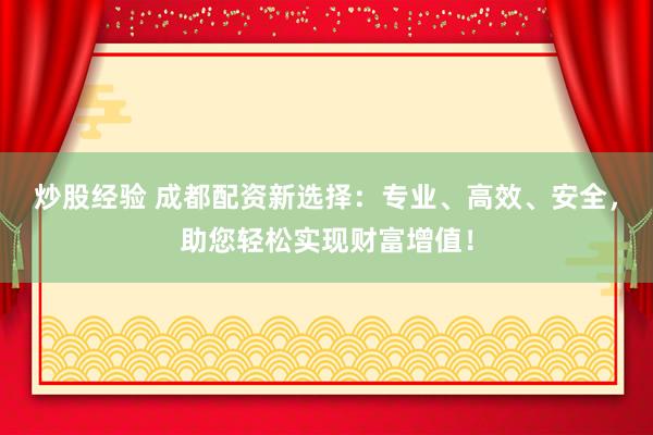 炒股经验 成都配资新选择：专业、高效、安全，助您轻松实现财富增值！