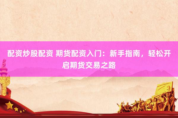 配资炒股配资 期货配资入门：新手指南，轻松开启期货交易之路