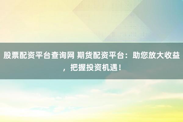股票配资平台查询网 期货配资平台：助您放大收益，把握投资机遇！
