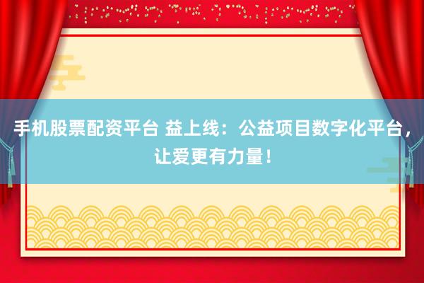 手机股票配资平台 益上线：公益项目数字化平台，让爱更有力量！