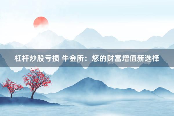 杠杆炒股亏损 牛金所：您的财富增值新选择