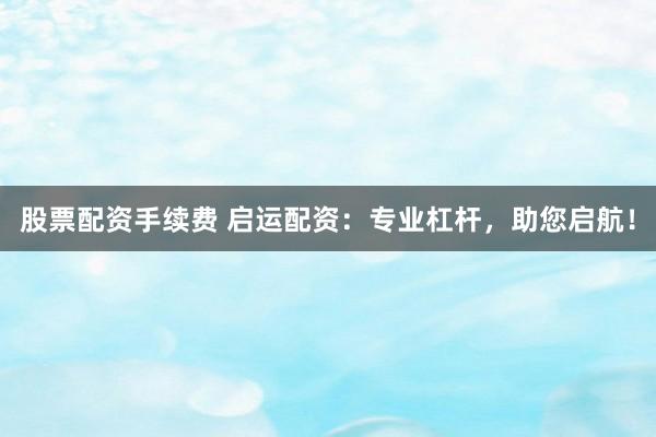 股票配资手续费 启运配资：专业杠杆，助您启航！