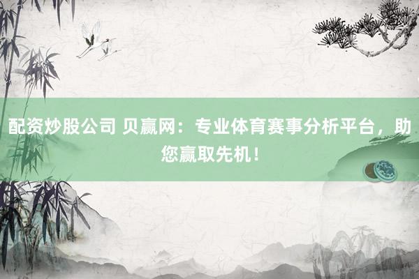 配资炒股公司 贝赢网：专业体育赛事分析平台，助您赢取先机！