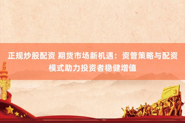 正规炒股配资 期货市场新机遇：资管策略与配资模式助力投资者稳健增值