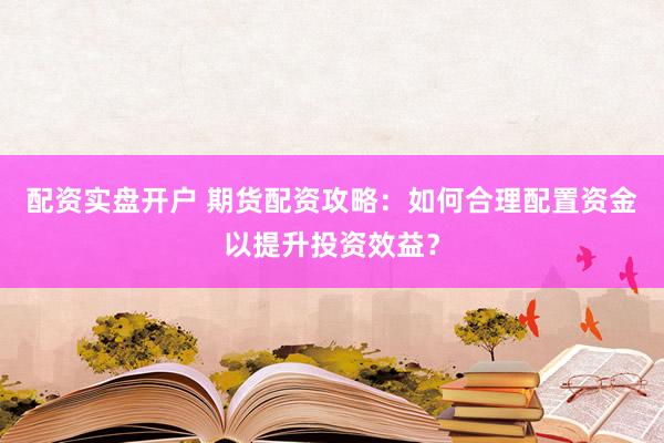 配资实盘开户 期货配资攻略：如何合理配置资金以提升投资效益？