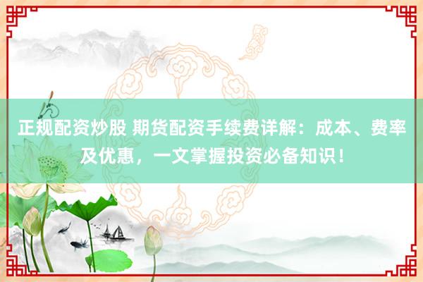 正规配资炒股 期货配资手续费详解：成本、费率及优惠，一文掌握投资必备知识！