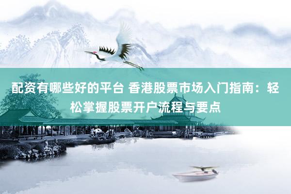 配资有哪些好的平台 香港股票市场入门指南：轻松掌握股票开户流程与要点