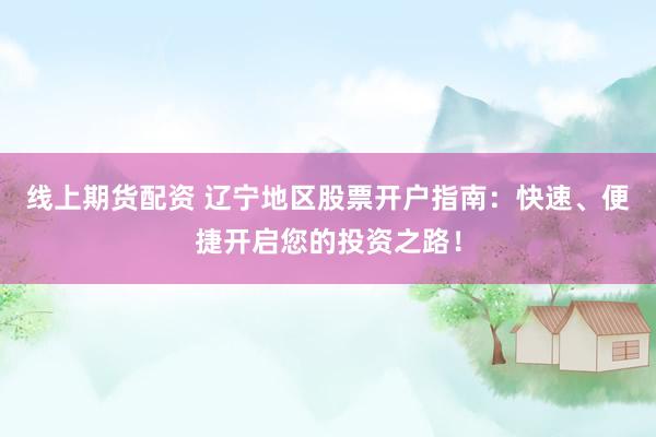 线上期货配资 辽宁地区股票开户指南：快速、便捷开启您的投资之路！