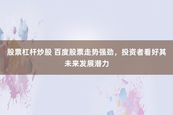 股票杠杆炒股 百度股票走势强劲，投资者看好其未来发展潜力