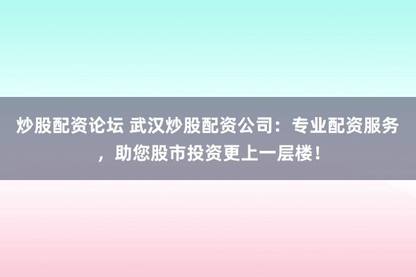 炒股配资论坛 武汉炒股配资公司：专业配资服务，助您股市投资更上一层楼！