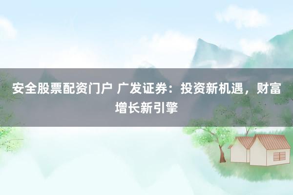安全股票配资门户 广发证券：投资新机遇，财富增长新引擎